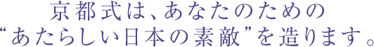 京都式は、あなたのための“あたらしい日本の素敵”を造ります。