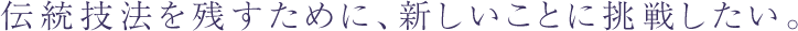 伝統技法を残すために、新しいことに挑戦したい。